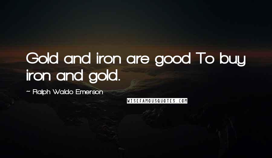 Ralph Waldo Emerson Quotes: Gold and iron are good To buy iron and gold.