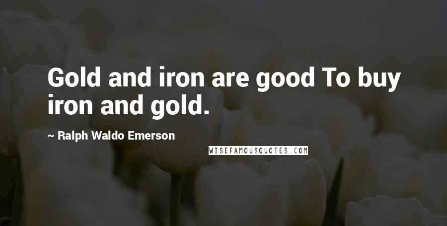 Ralph Waldo Emerson Quotes: Gold and iron are good To buy iron and gold.