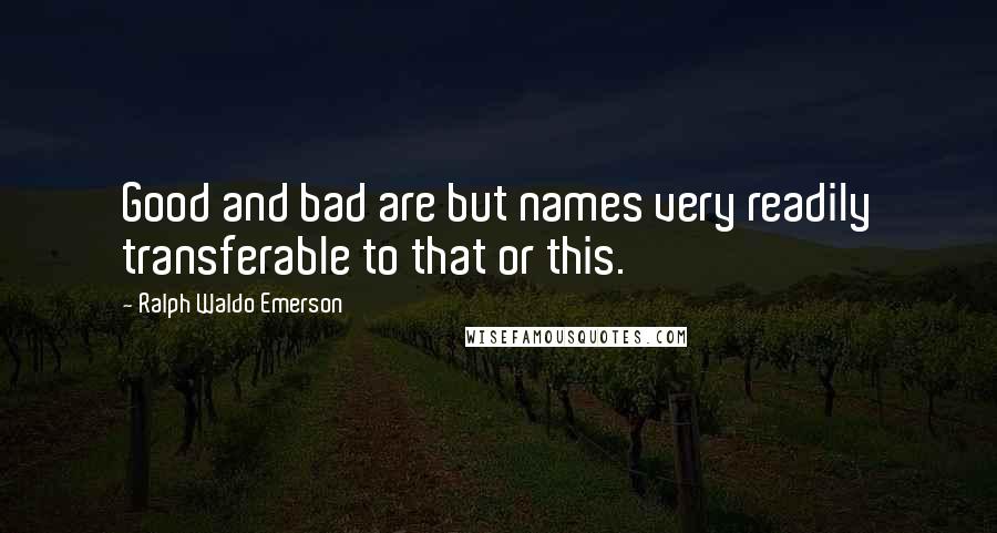 Ralph Waldo Emerson Quotes: Good and bad are but names very readily transferable to that or this.