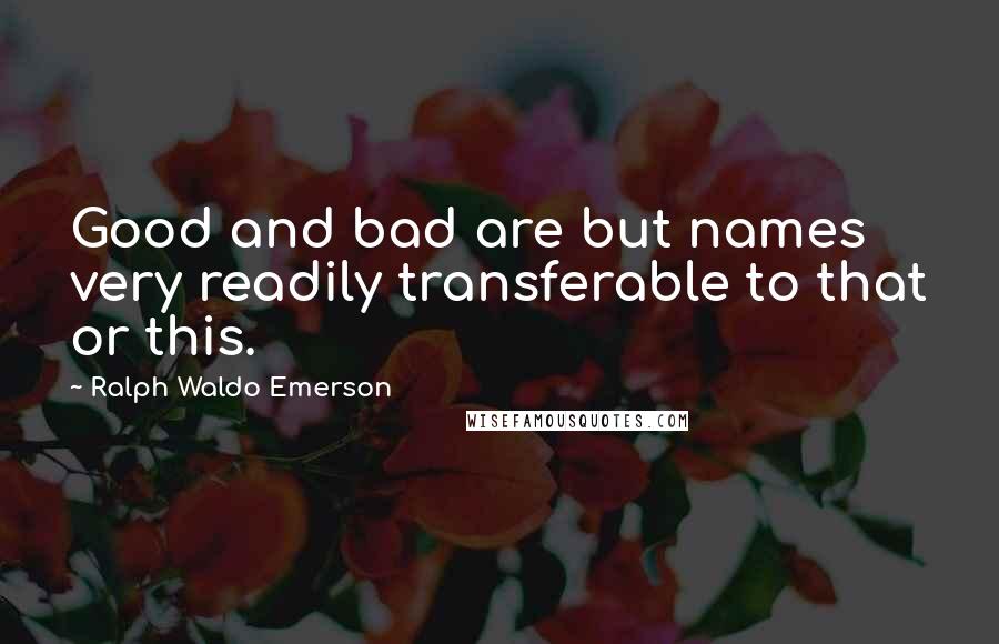 Ralph Waldo Emerson Quotes: Good and bad are but names very readily transferable to that or this.