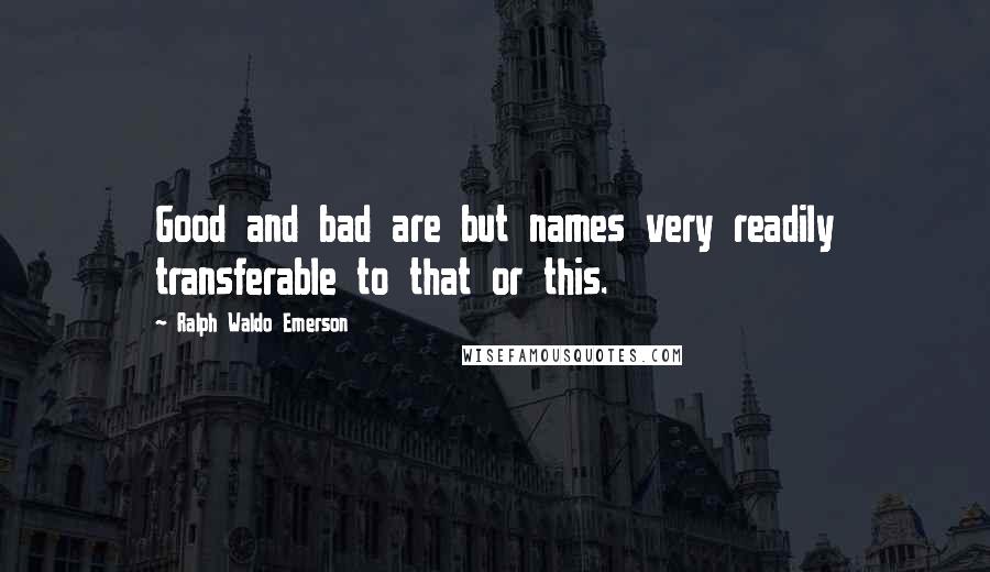 Ralph Waldo Emerson Quotes: Good and bad are but names very readily transferable to that or this.