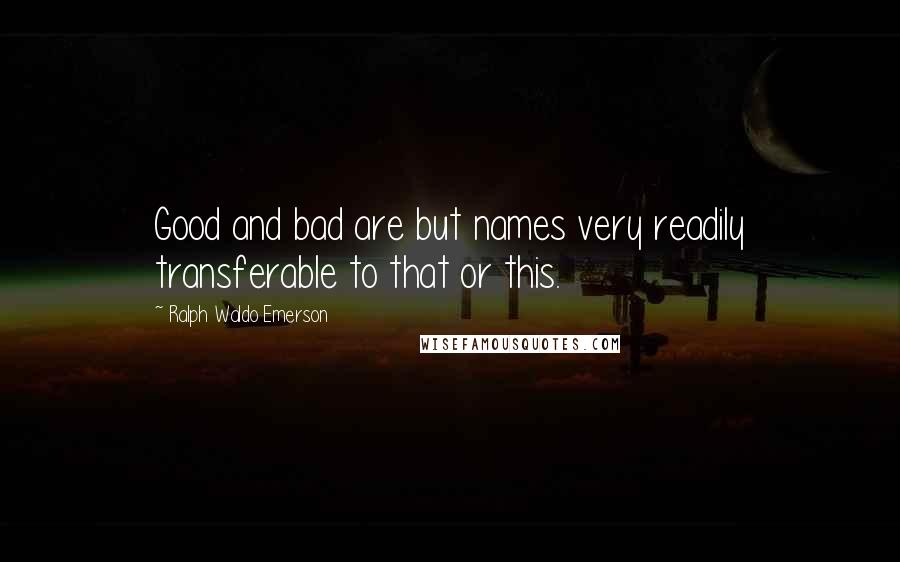 Ralph Waldo Emerson Quotes: Good and bad are but names very readily transferable to that or this.