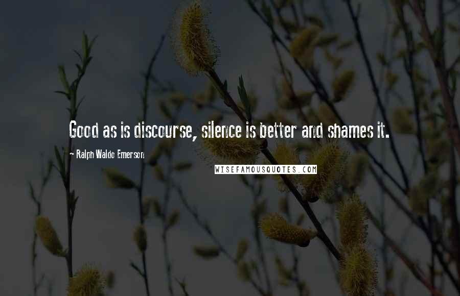 Ralph Waldo Emerson Quotes: Good as is discourse, silence is better and shames it.