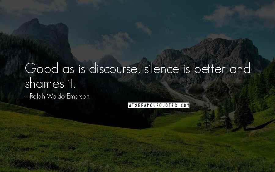 Ralph Waldo Emerson Quotes: Good as is discourse, silence is better and shames it.