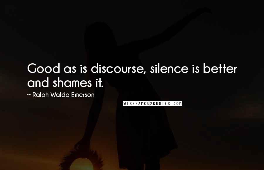 Ralph Waldo Emerson Quotes: Good as is discourse, silence is better and shames it.