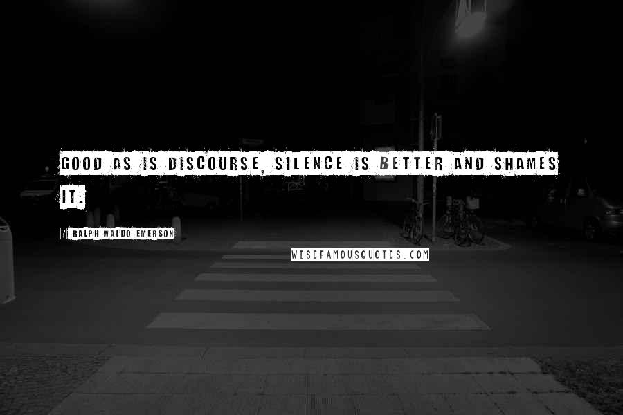 Ralph Waldo Emerson Quotes: Good as is discourse, silence is better and shames it.