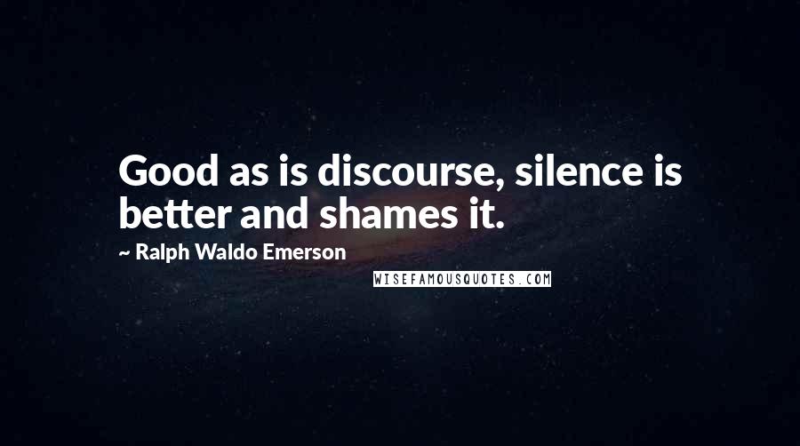 Ralph Waldo Emerson Quotes: Good as is discourse, silence is better and shames it.