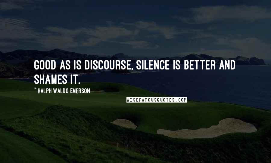 Ralph Waldo Emerson Quotes: Good as is discourse, silence is better and shames it.