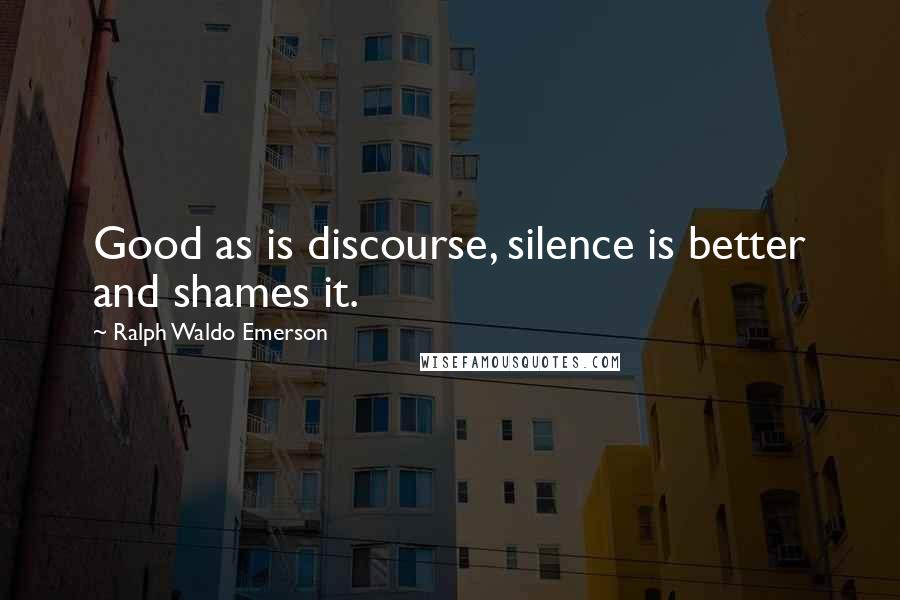 Ralph Waldo Emerson Quotes: Good as is discourse, silence is better and shames it.