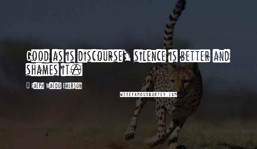 Ralph Waldo Emerson Quotes: Good as is discourse, silence is better and shames it.