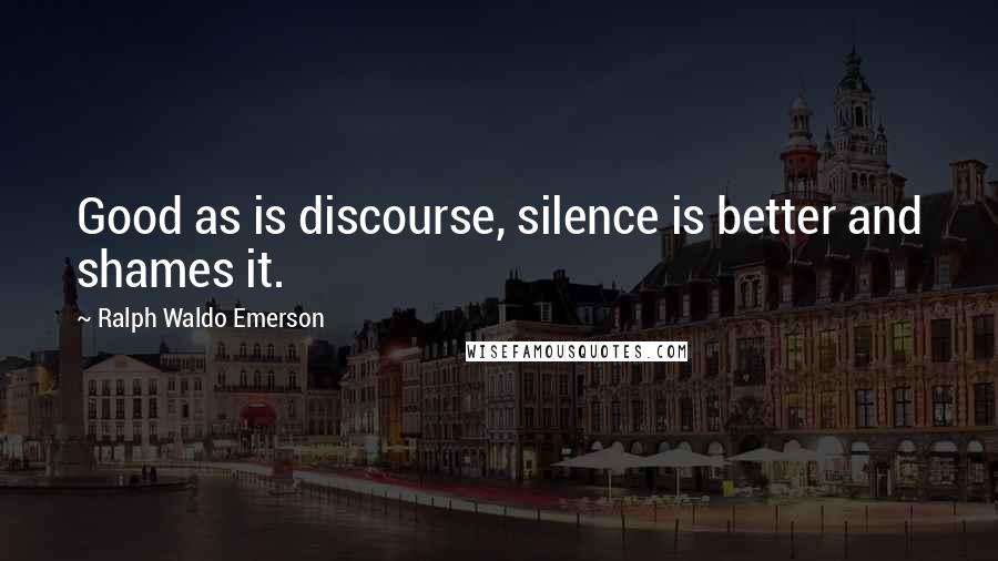 Ralph Waldo Emerson Quotes: Good as is discourse, silence is better and shames it.