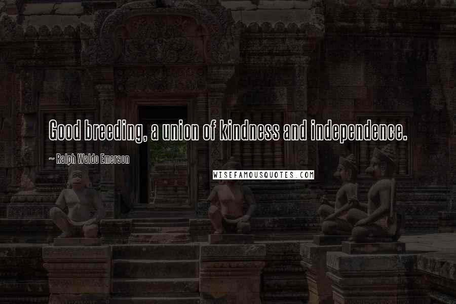 Ralph Waldo Emerson Quotes: Good breeding, a union of kindness and independence.