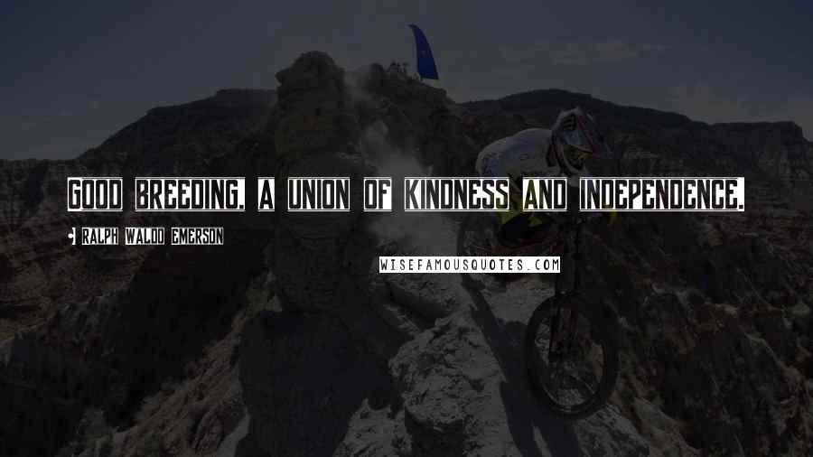Ralph Waldo Emerson Quotes: Good breeding, a union of kindness and independence.