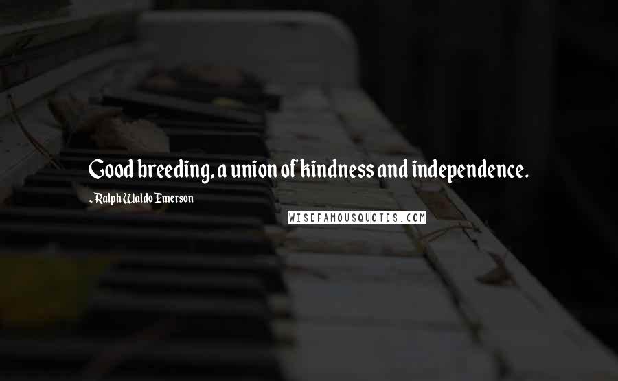 Ralph Waldo Emerson Quotes: Good breeding, a union of kindness and independence.