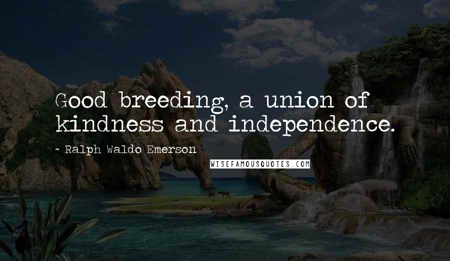 Ralph Waldo Emerson Quotes: Good breeding, a union of kindness and independence.