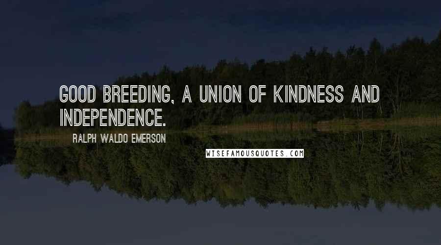 Ralph Waldo Emerson Quotes: Good breeding, a union of kindness and independence.