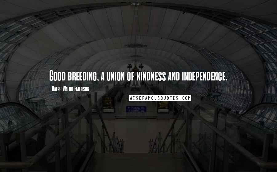 Ralph Waldo Emerson Quotes: Good breeding, a union of kindness and independence.