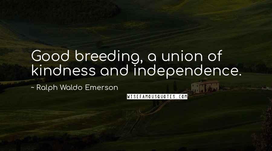 Ralph Waldo Emerson Quotes: Good breeding, a union of kindness and independence.