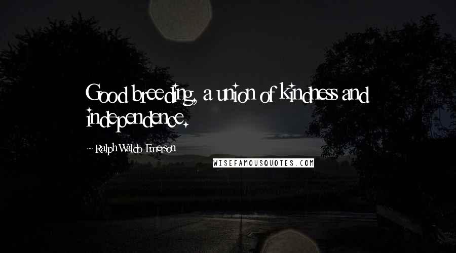 Ralph Waldo Emerson Quotes: Good breeding, a union of kindness and independence.