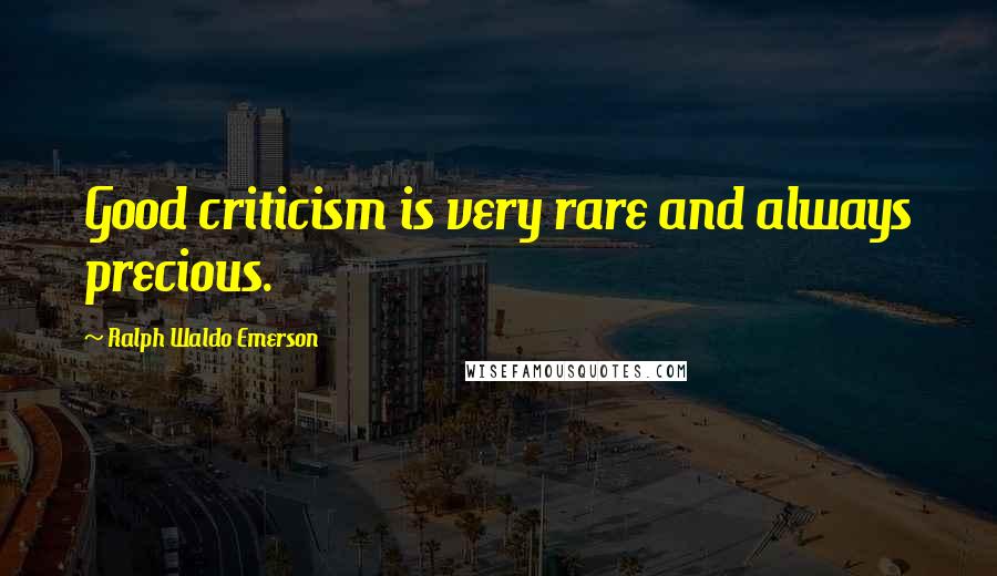 Ralph Waldo Emerson Quotes: Good criticism is very rare and always precious.