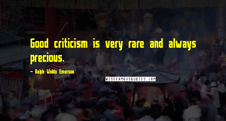 Ralph Waldo Emerson Quotes: Good criticism is very rare and always precious.