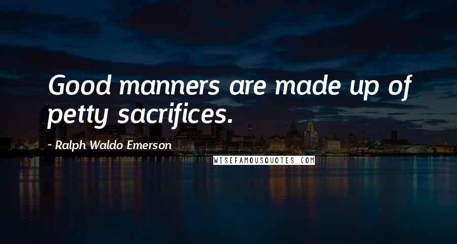 Ralph Waldo Emerson Quotes: Good manners are made up of petty sacrifices.