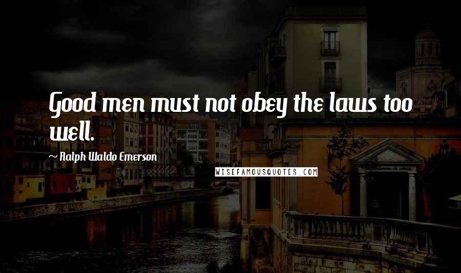 Ralph Waldo Emerson Quotes: Good men must not obey the laws too well.