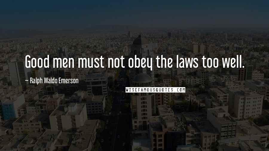 Ralph Waldo Emerson Quotes: Good men must not obey the laws too well.