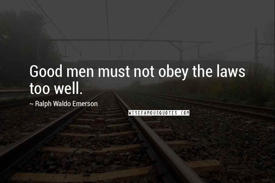 Ralph Waldo Emerson Quotes: Good men must not obey the laws too well.