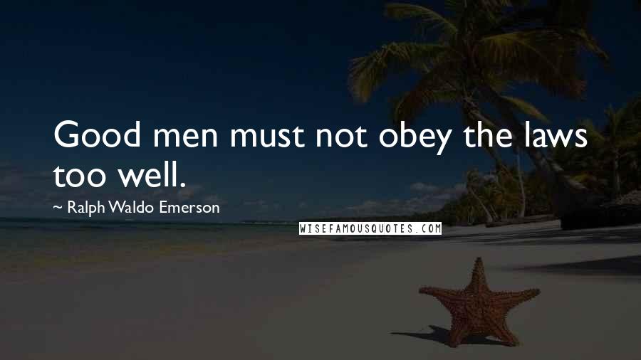 Ralph Waldo Emerson Quotes: Good men must not obey the laws too well.