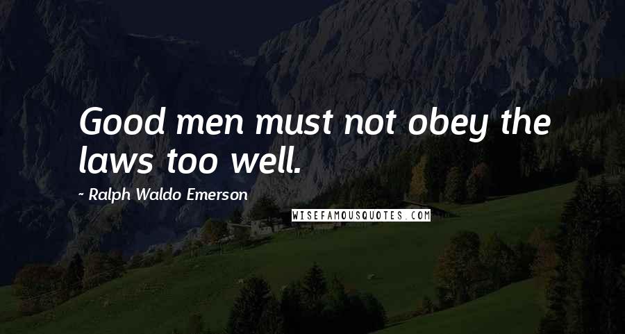 Ralph Waldo Emerson Quotes: Good men must not obey the laws too well.