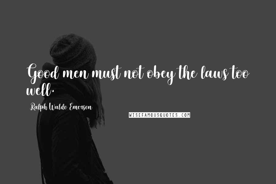 Ralph Waldo Emerson Quotes: Good men must not obey the laws too well.