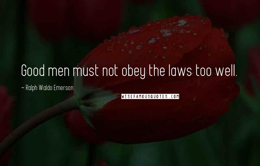 Ralph Waldo Emerson Quotes: Good men must not obey the laws too well.