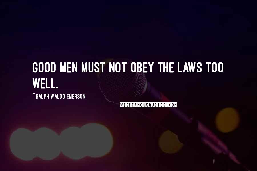 Ralph Waldo Emerson Quotes: Good men must not obey the laws too well.