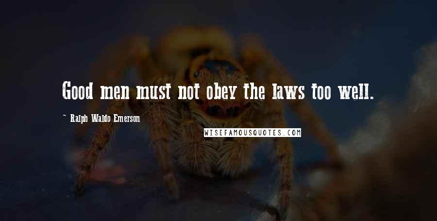 Ralph Waldo Emerson Quotes: Good men must not obey the laws too well.