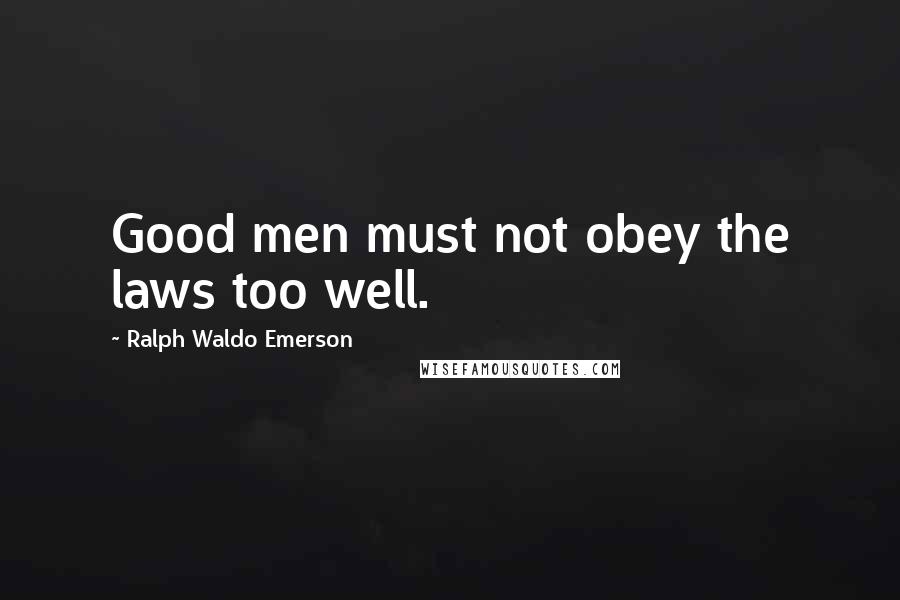 Ralph Waldo Emerson Quotes: Good men must not obey the laws too well.