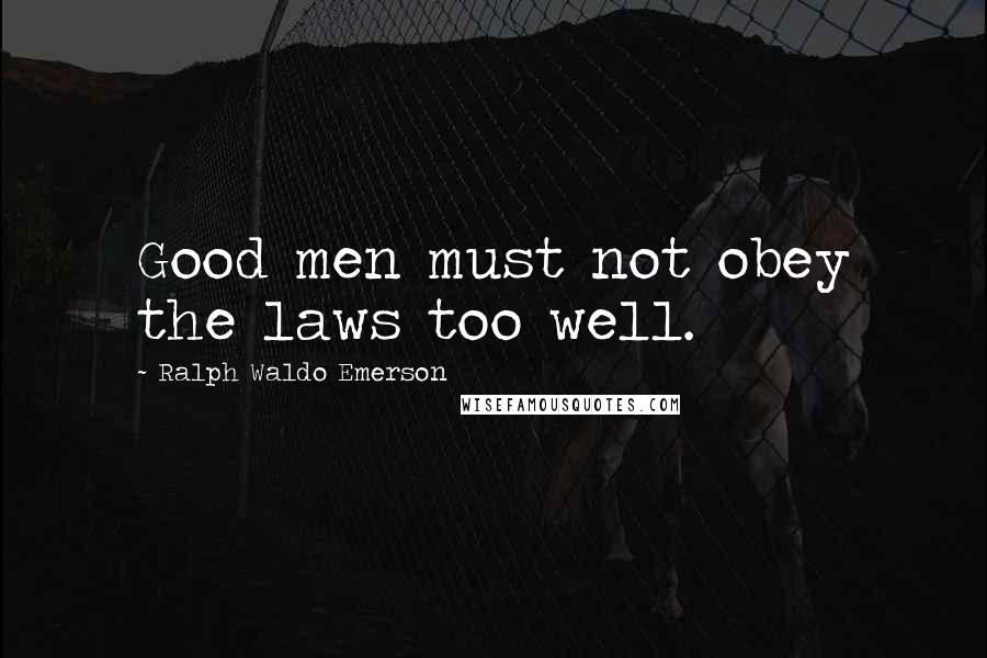 Ralph Waldo Emerson Quotes: Good men must not obey the laws too well.