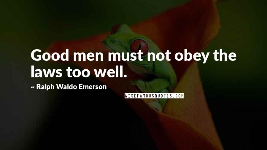 Ralph Waldo Emerson Quotes: Good men must not obey the laws too well.