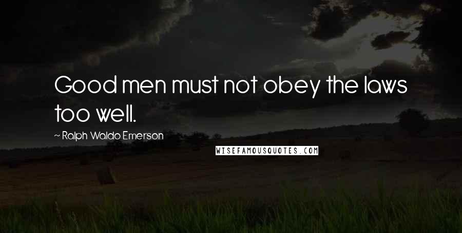 Ralph Waldo Emerson Quotes: Good men must not obey the laws too well.