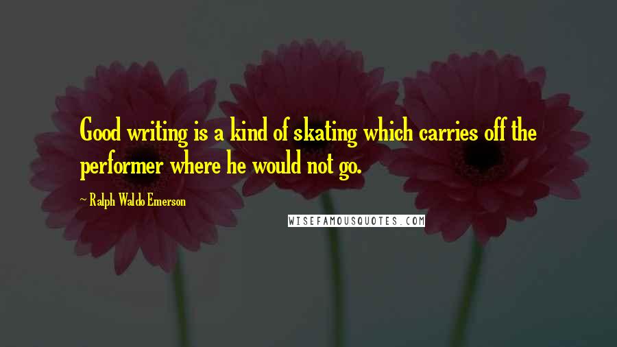 Ralph Waldo Emerson Quotes: Good writing is a kind of skating which carries off the performer where he would not go.