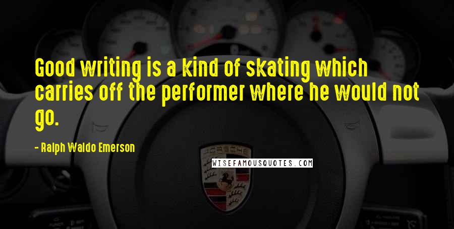 Ralph Waldo Emerson Quotes: Good writing is a kind of skating which carries off the performer where he would not go.