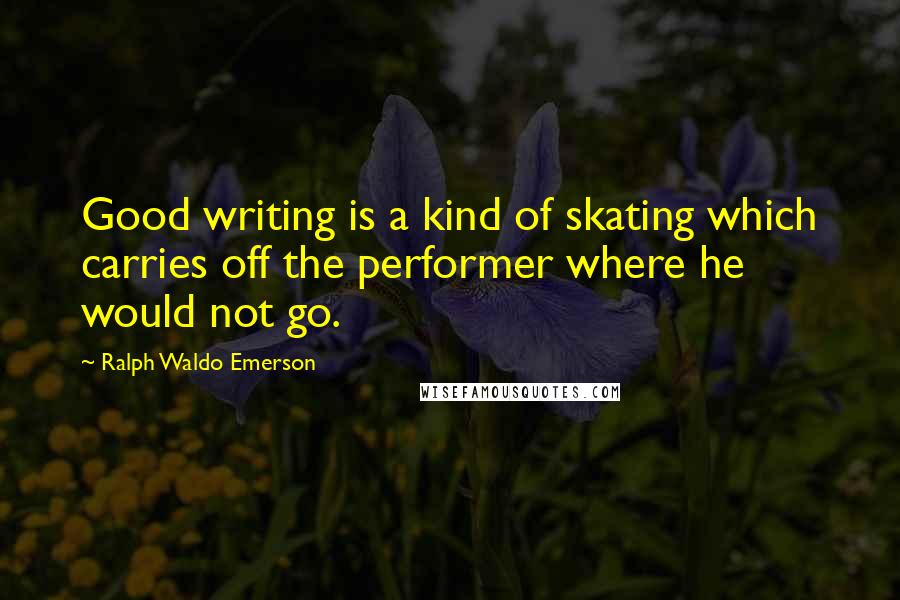 Ralph Waldo Emerson Quotes: Good writing is a kind of skating which carries off the performer where he would not go.