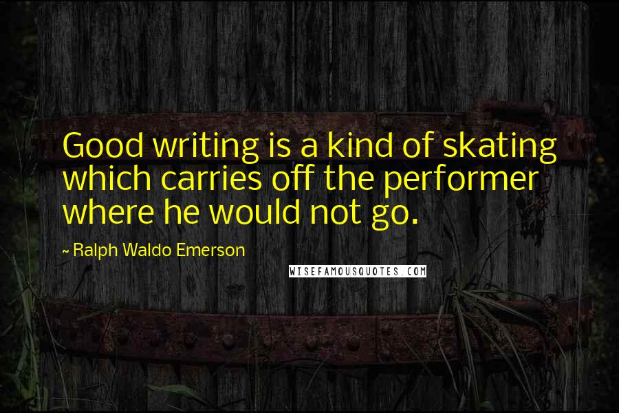 Ralph Waldo Emerson Quotes: Good writing is a kind of skating which carries off the performer where he would not go.