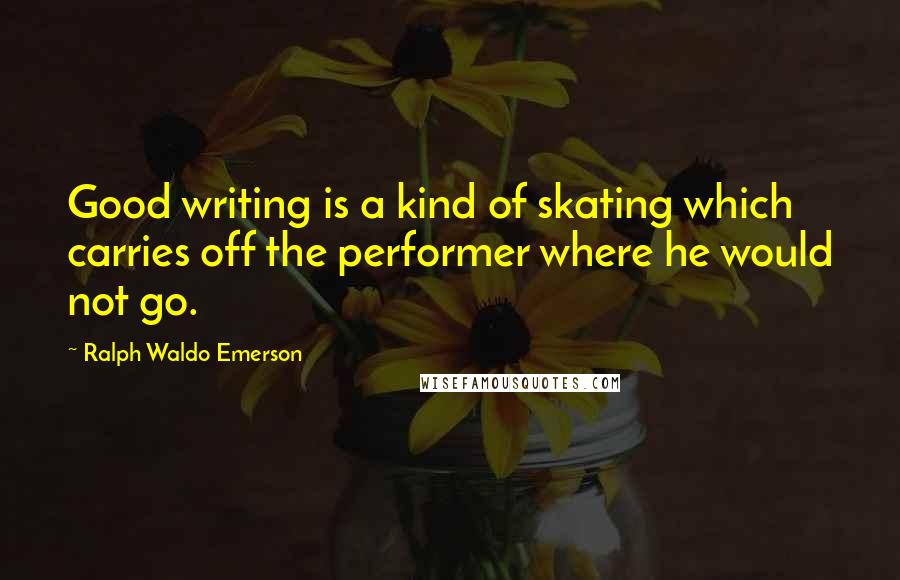 Ralph Waldo Emerson Quotes: Good writing is a kind of skating which carries off the performer where he would not go.