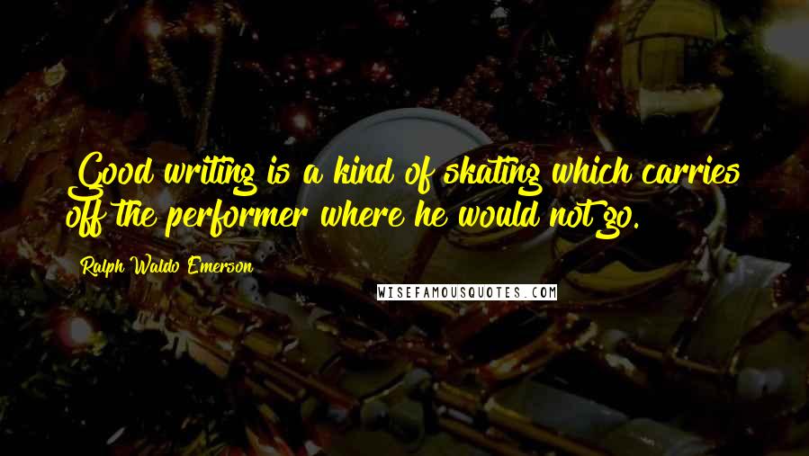 Ralph Waldo Emerson Quotes: Good writing is a kind of skating which carries off the performer where he would not go.