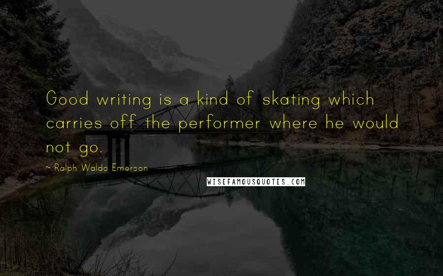 Ralph Waldo Emerson Quotes: Good writing is a kind of skating which carries off the performer where he would not go.