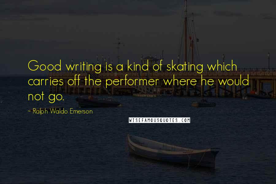 Ralph Waldo Emerson Quotes: Good writing is a kind of skating which carries off the performer where he would not go.