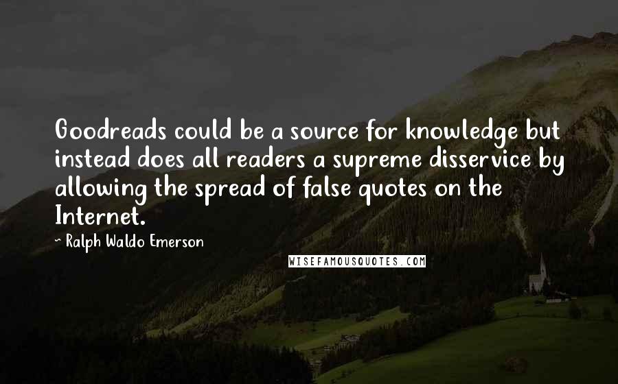 Ralph Waldo Emerson Quotes: Goodreads could be a source for knowledge but instead does all readers a supreme disservice by allowing the spread of false quotes on the Internet.
