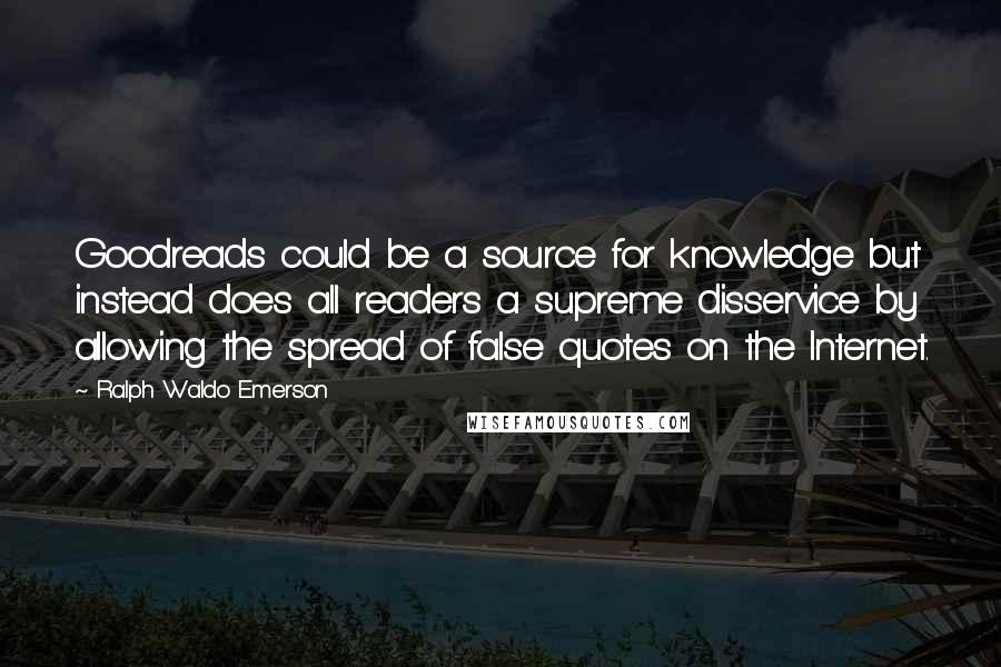 Ralph Waldo Emerson Quotes: Goodreads could be a source for knowledge but instead does all readers a supreme disservice by allowing the spread of false quotes on the Internet.