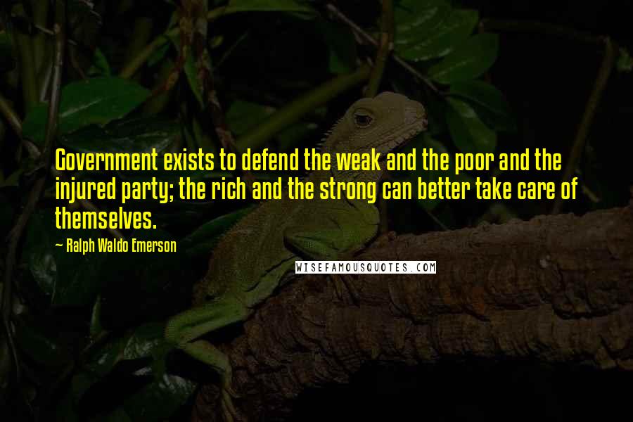 Ralph Waldo Emerson Quotes: Government exists to defend the weak and the poor and the injured party; the rich and the strong can better take care of themselves.